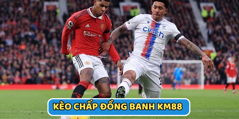 Kèo Chấp Đồng Banh KM88 - Hướng Dẫn Đọc Và Soi Kèo Chính Xác